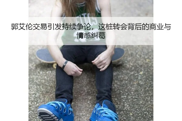 郭艾伦交易引发持续争论，这桩转会背后的商业与情感纠葛